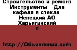 Строительство и ремонт Инструменты - Для кафеля и стекла. Ненецкий АО,Харьягинский п.